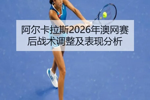 阿尔卡拉斯2026年澳网赛后战术调整及表现分析