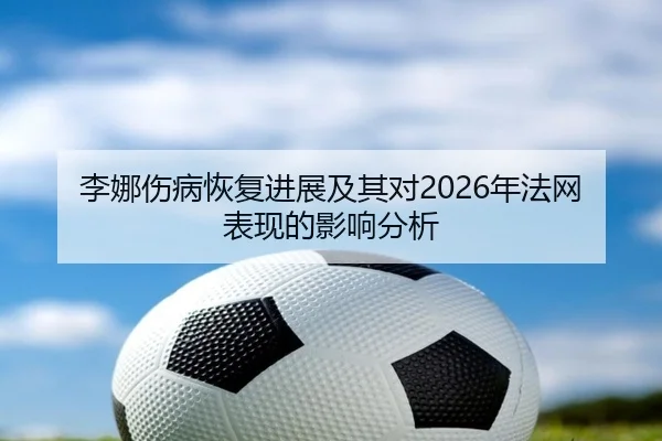 李娜伤病恢复进展及其对2026年法网表现的影响分析