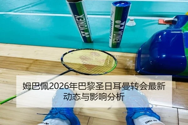 姆巴佩2026年巴黎圣日耳曼转会最新动态与影响分析