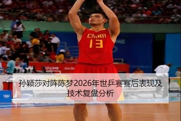 孙颖莎对阵陈梦2026年世乒赛赛后表现及技术复盘分析